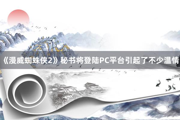 《漫威蜘蛛侠2》秘书将登陆PC平台引起了不少温情