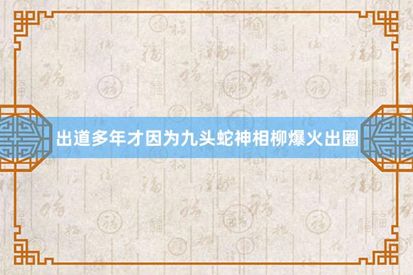 出道多年才因为九头蛇神相柳爆火出圈