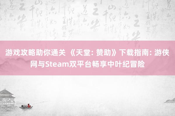 游戏攻略助你通关 《天堂: 赞助》下载指南: 游侠网与Steam双平台畅享中叶纪冒险