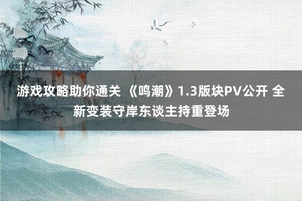 游戏攻略助你通关 《鸣潮》1.3版块PV公开 全新变装守岸东谈主持重登场