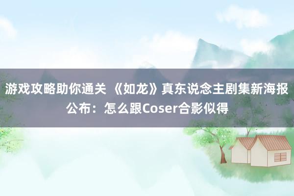 游戏攻略助你通关 《如龙》真东说念主剧集新海报公布：怎么跟Coser合影似得