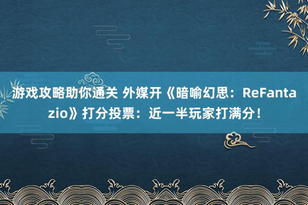 游戏攻略助你通关 外媒开《暗喻幻思：ReFantazio》打分投票：近一半玩家打满分！