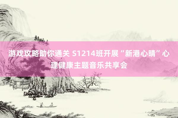 游戏攻略助你通关 S1214班开展“新港心晴”心理健康主题音乐共享会