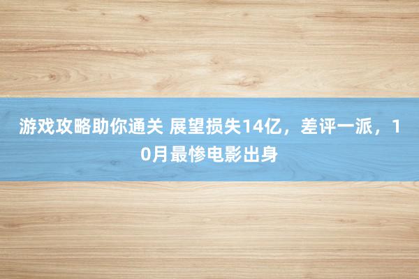 游戏攻略助你通关 展望损失14亿，差评一派，10月最惨电影出身