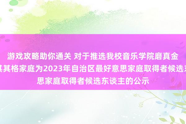 游戏攻略助你通关 对于推选我校音乐学院磨真金不怕火孟克其其格家庭为2023年自治区最好意思家庭取得者候选东谈主的公示