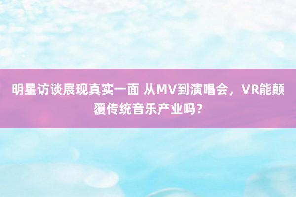 明星访谈展现真实一面 从MV到演唱会，VR能颠覆传统音乐产业吗？