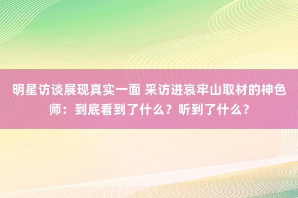 明星访谈展现真实一面 采访进哀牢山取材的神色师：到底看到了什么？听到了什么？