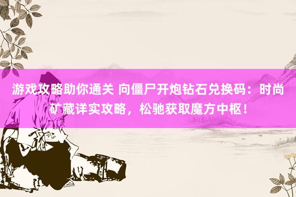 游戏攻略助你通关 向僵尸开炮钻石兑换码：时尚矿藏详实攻略，松驰获取魔方中枢！