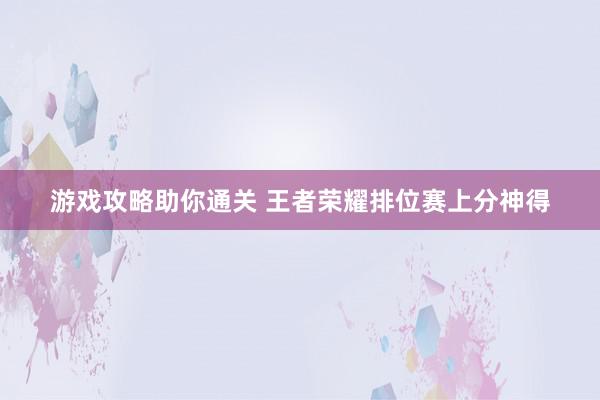 游戏攻略助你通关 王者荣耀排位赛上分神得