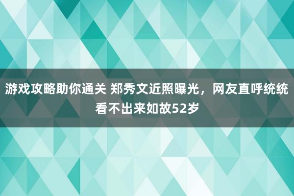 游戏攻略助你通关 郑秀文近照曝光，网友直呼统统看不出来如故52岁