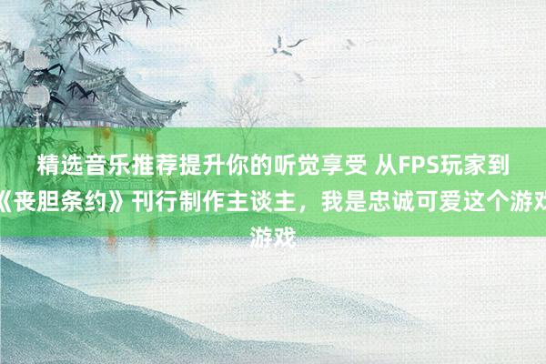 精选音乐推荐提升你的听觉享受 从FPS玩家到《丧胆条约》刊行制作主谈主，我是忠诚可爱这个游戏