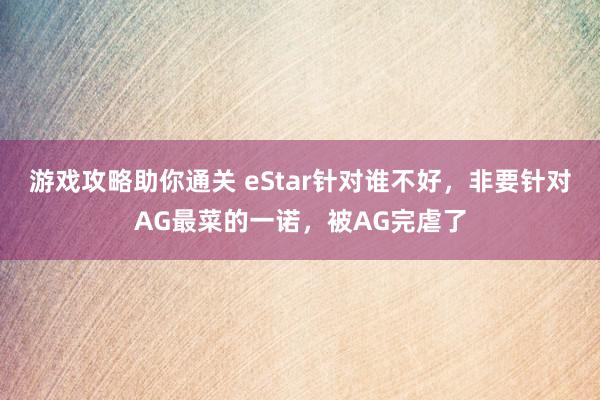 游戏攻略助你通关 eStar针对谁不好，非要针对AG最菜的一诺，被AG完虐了