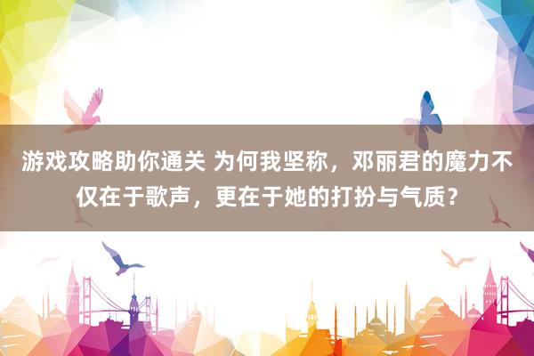 游戏攻略助你通关 为何我坚称，邓丽君的魔力不仅在于歌声，更在于她的打扮与气质？