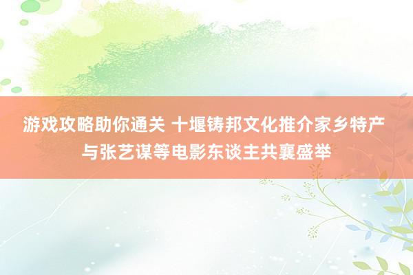 游戏攻略助你通关 十堰铸邦文化推介家乡特产 与张艺谋等电影东谈主共襄盛举