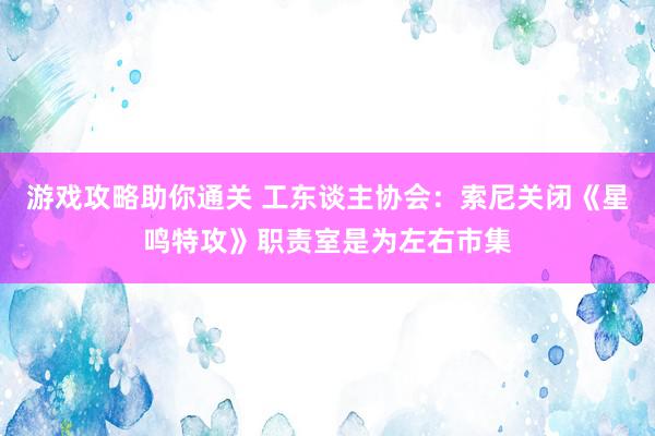 游戏攻略助你通关 工东谈主协会：索尼关闭《星鸣特攻》职责室是为左右市集