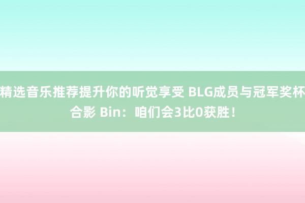 精选音乐推荐提升你的听觉享受 BLG成员与冠军奖杯合影 Bin：咱们会3比0获胜！