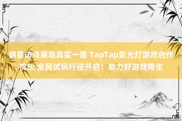 明星访谈展现真实一面 TapTap聚光灯游戏创作挑战 全民试玩行径开启！助力好游戏降生