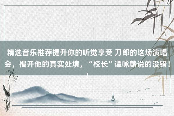 精选音乐推荐提升你的听觉享受 刀郎的这场演唱会，揭开他的真实处境，“校长”谭咏麟说的没错！