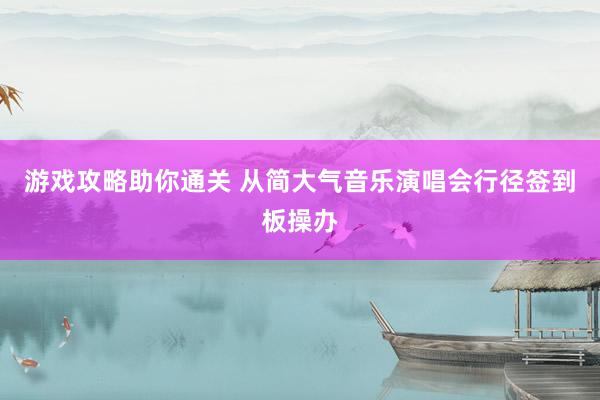 游戏攻略助你通关 从简大气音乐演唱会行径签到板操办