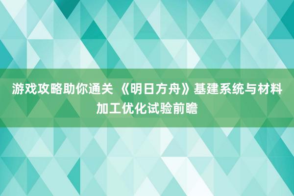 游戏攻略助你通关 《明日方舟》基建系统与材料加工优化试验前瞻