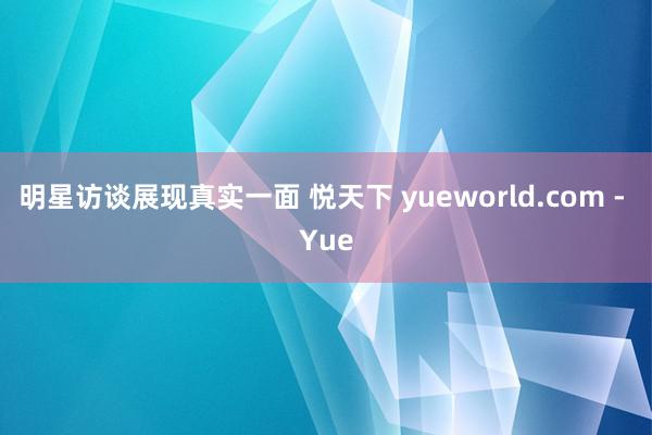 明星访谈展现真实一面 悦天下 yueworld.com - Yue