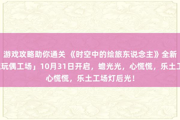 游戏攻略助你通关 《时空中的绘旅东说念主》全新步履「心慌玩偶工场」10月31日开启，蟾光光，心慌慌，乐土工场灯后光！