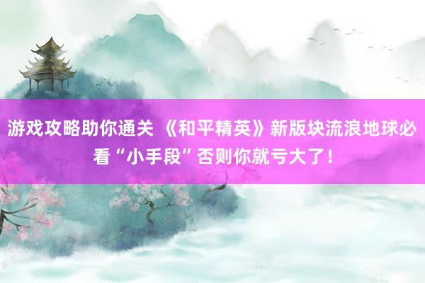 游戏攻略助你通关 《和平精英》新版块流浪地球必看“小手段”否则你就亏大了！