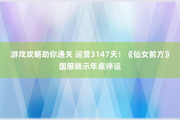 游戏攻略助你通关 运营3147天！《仙女前方》国服晓示年底停运