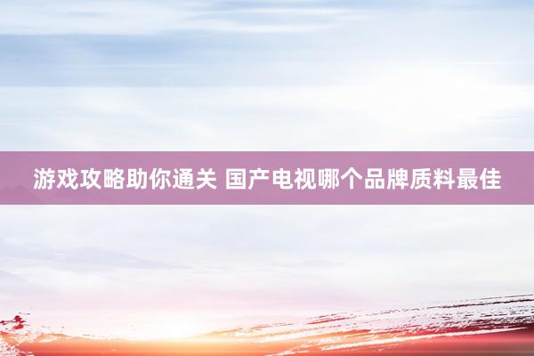 游戏攻略助你通关 国产电视哪个品牌质料最佳