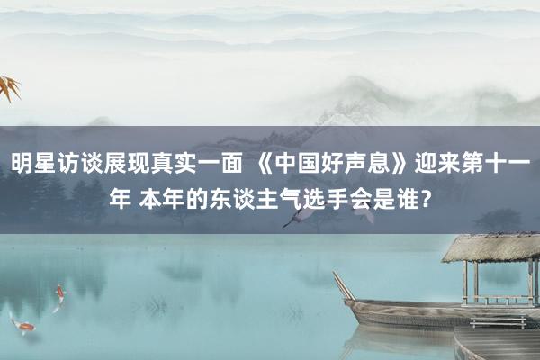 明星访谈展现真实一面 《中国好声息》迎来第十一年 本年的东谈主气选手会是谁？