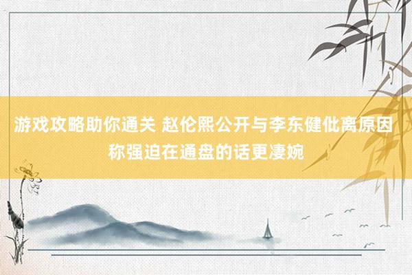 游戏攻略助你通关 赵伦熙公开与李东健仳离原因 称强迫在通盘的话更凄婉