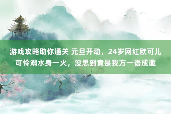 游戏攻略助你通关 元旦开动，24岁网红欧可儿可怜溺水身一火，没思到竟是我方一语成谶