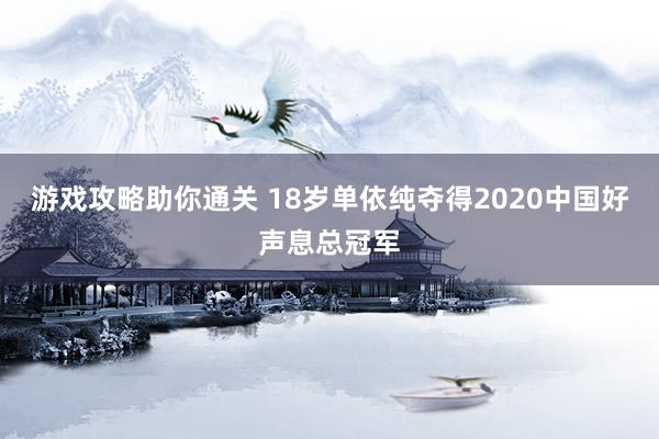 游戏攻略助你通关 18岁单依纯夺得2020中国好声息总冠军