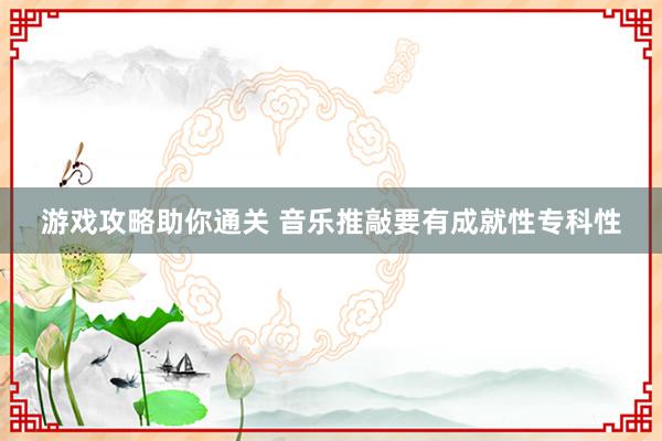 游戏攻略助你通关 音乐推敲要有成就性专科性