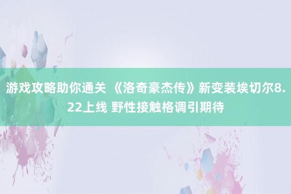 游戏攻略助你通关 《洛奇豪杰传》新变装埃切尔8.22上线 野性接触格调引期待