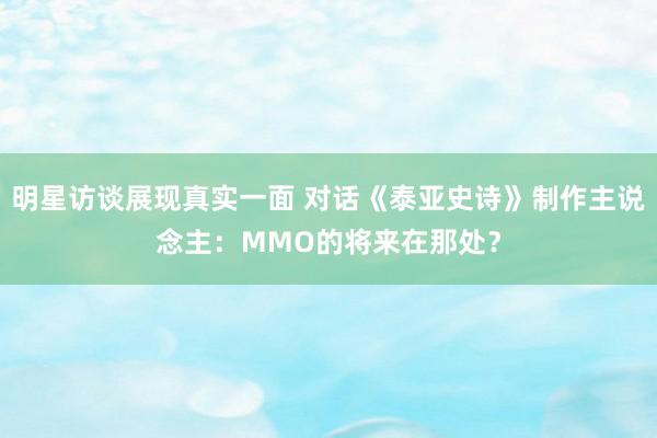 明星访谈展现真实一面 对话《泰亚史诗》制作主说念主：MMO的将来在那处？