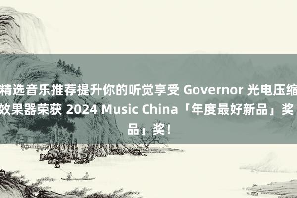 精选音乐推荐提升你的听觉享受 Governor 光电压缩效果器荣获 2024 Music China「年度最好新品」奖！