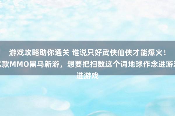 游戏攻略助你通关 谁说只好武侠仙侠才能爆火！这款MMO黑马新游，想要把扫数这个词地球作念进游戏