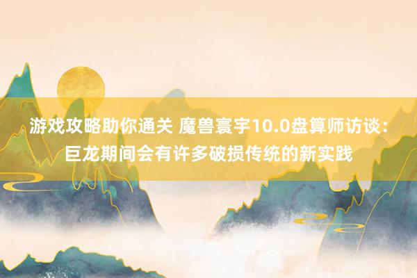 游戏攻略助你通关 魔兽寰宇10.0盘算师访谈：巨龙期间会有许多破损传统的新实践