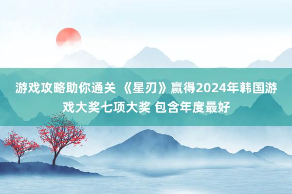 游戏攻略助你通关 《星刃》赢得2024年韩国游戏大奖七项大奖 包含年度最好