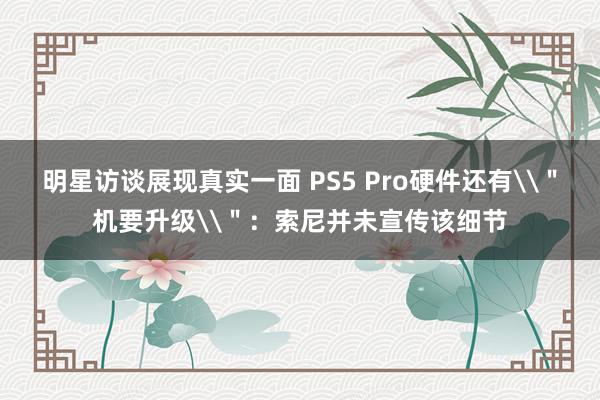 明星访谈展现真实一面 PS5 Pro硬件还有\＂机要升级\＂：索尼并未宣传该细节