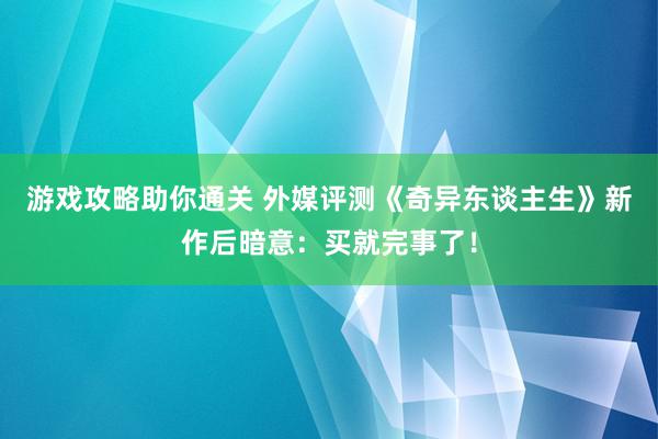 游戏攻略助你通关 外媒评测《奇异东谈主生》新作后暗意：买就完事了！