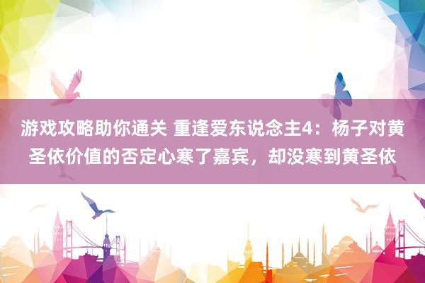 游戏攻略助你通关 重逢爱东说念主4：杨子对黄圣依价值的否定心寒了嘉宾，却没寒到黄圣依