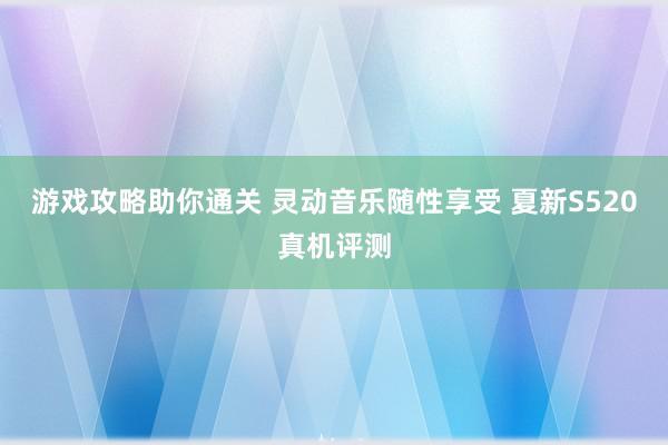 游戏攻略助你通关 灵动音乐随性享受 夏新S520真机评测