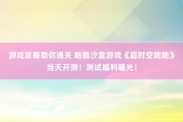 游戏攻略助你通关 跑酷沙盒游戏《超时空跑跑》当天开测！测试福利曝光！