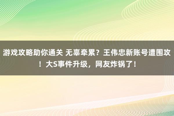 游戏攻略助你通关 无辜牵累？王伟忠新账号遭围攻！大S事件升级，网友炸锅了！