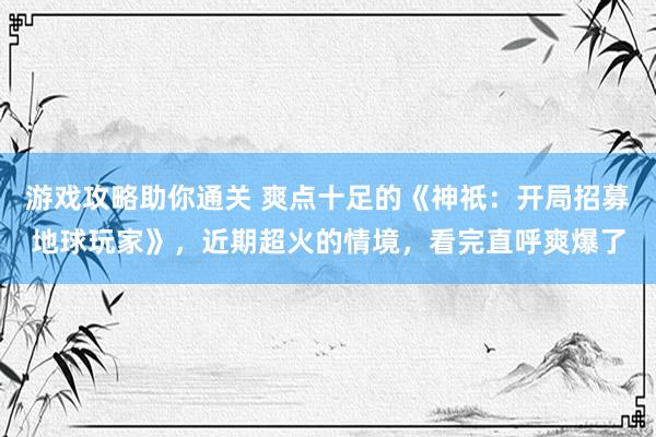 游戏攻略助你通关 爽点十足的《神祇：开局招募地球玩家》，近期超火的情境，看完直呼爽爆了