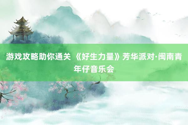 游戏攻略助你通关 《好生力量》芳华派对·闽南青年仔音乐会