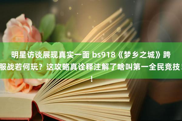 明星访谈展现真实一面 bs918《梦乡之城》跨服战若何玩？这攻略真诠释注解了啥叫第一全民竞技！