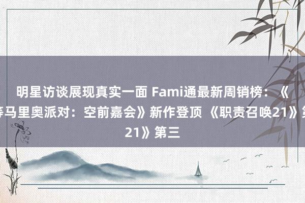 明星访谈展现真实一面 Fami通最新周销榜：《超等马里奥派对：空前嘉会》新作登顶 《职责召唤21》第三